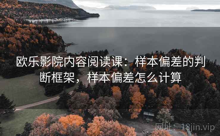 欧乐影院内容阅读课:样本偏差的判断框架,样本偏差怎么计算 欧乐影院内容阅读课:样本偏差的判断框架,样本偏差怎么计算