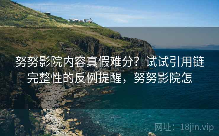 努努影院内容真假难分？试试引用链完整性的反例提醒，努努影院怎