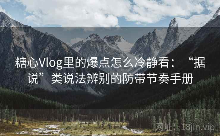 糖心Vlog里的爆点怎么冷静看:“据说”类说法辨别的防带节奏手册 糖心Vlog里的爆点怎么冷静看:“据说”类说法辨别的防带节奏手册