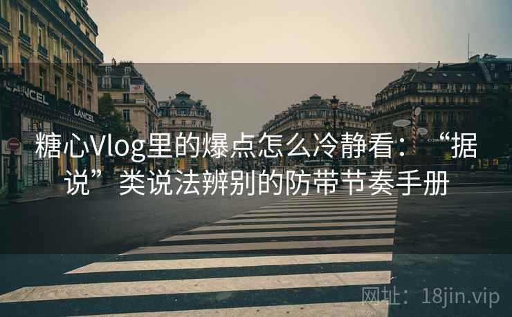 糖心Vlog里的爆点怎么冷静看:“据说”类说法辨别的防带节奏手册 糖心Vlog里的爆点怎么冷静看:“据说”类说法辨别的防带节奏手册