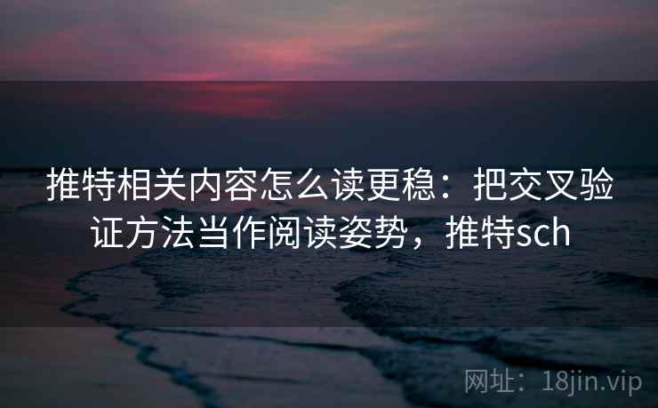 推特相关内容怎么读更稳:把交叉验证方法当作阅读姿势,推特sch 推特相关内容怎么读更稳:把交叉验证方法当作阅读姿势,推特sch