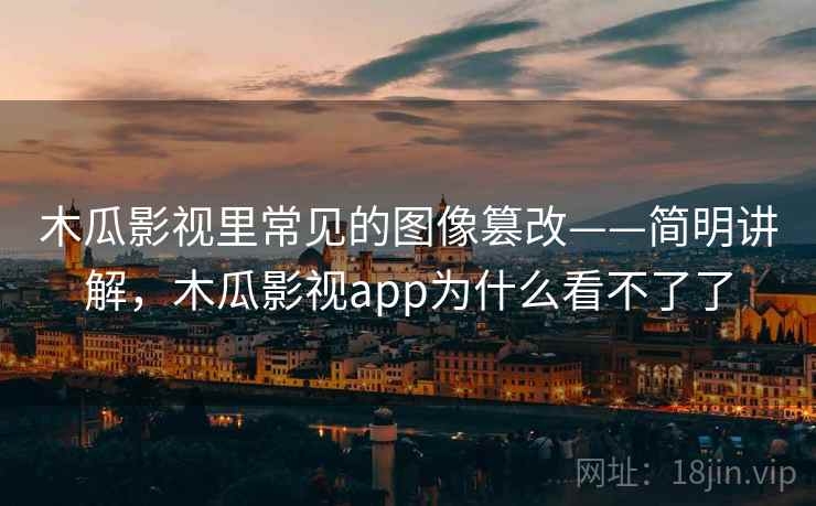 木瓜影视里常见的图像篡改——简明讲解,木瓜影视app为什么看不了了 木瓜影视里常见的图像篡改——简明讲解,木瓜影视app为什么看不了了