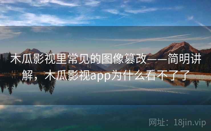 木瓜影视里常见的图像篡改——简明讲解,木瓜影视app为什么看不了了 木瓜影视里常见的图像篡改——简明讲解,木瓜影视app为什么看不了了