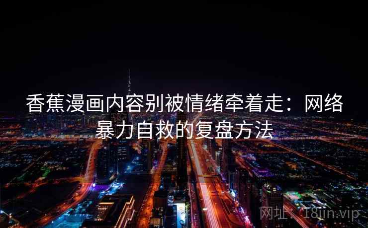 香蕉漫画内容别被情绪牵着走:网络暴力自救的复盘方法 香蕉漫画内容别被情绪牵着走:网络暴力自救的复盘方法