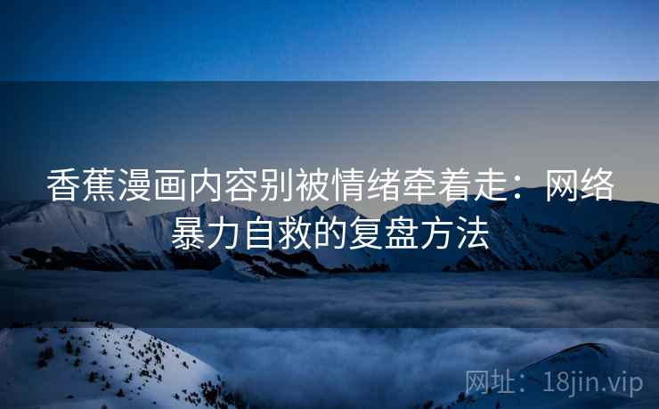 香蕉漫画内容别被情绪牵着走:网络暴力自救的复盘方法 香蕉漫画内容别被情绪牵着走:网络暴力自救的复盘方法