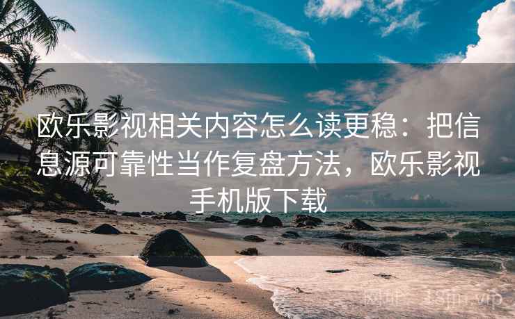 欧乐影视相关内容怎么读更稳:把信息源可靠性当作复盘方法,欧乐影视手机版下载 欧乐影视相关内容怎么读更稳:把信息源可靠性当作复盘方法,欧乐影视手机版下载