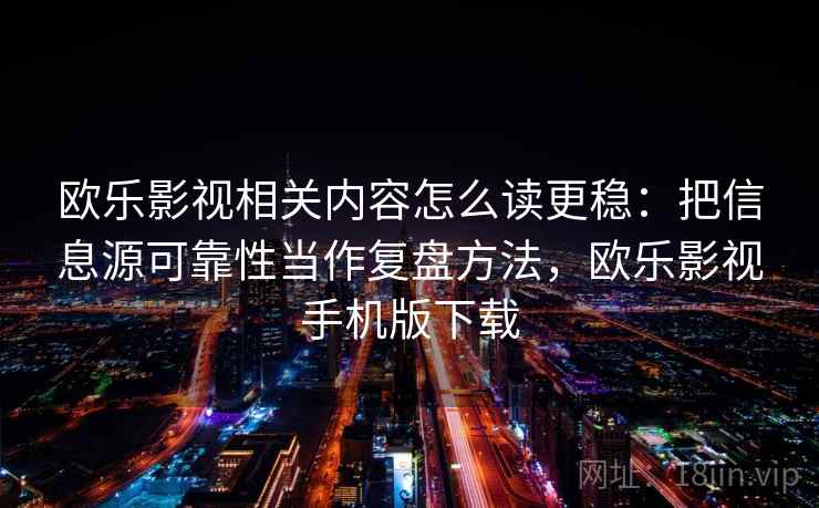 欧乐影视相关内容怎么读更稳:把信息源可靠性当作复盘方法,欧乐影视手机版下载 欧乐影视相关内容怎么读更稳:把信息源可靠性当作复盘方法,欧乐影视手机版下载