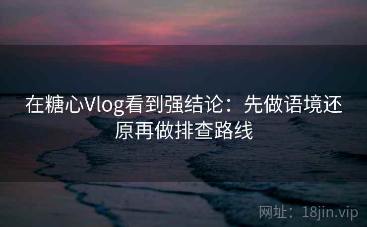 在糖心Vlog看到强结论:先做语境还原再做排查路线 在糖心Vlog看到强结论:先做语境还原再做排查路线