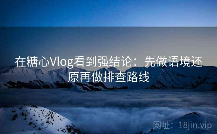 在糖心Vlog看到强结论:先做语境还原再做排查路线 在糖心Vlog看到强结论:先做语境还原再做排查路线