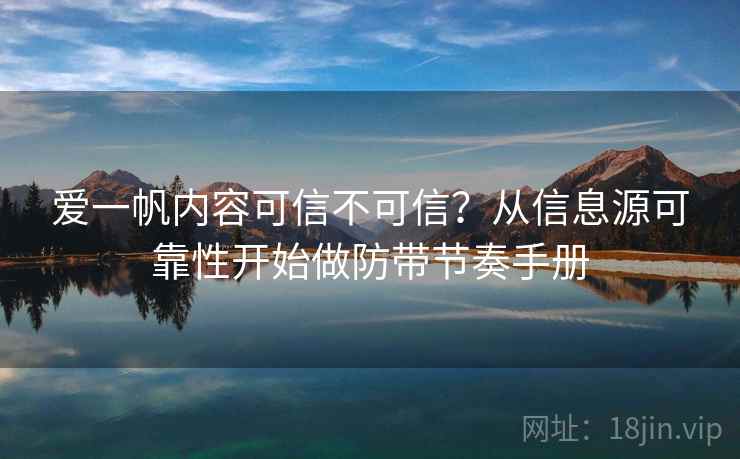 爱一帆内容可信不可信?从信息源可靠性开始做防带节奏手册 爱一帆内容可信不可信?从信息源可靠性开始做防带节奏手册