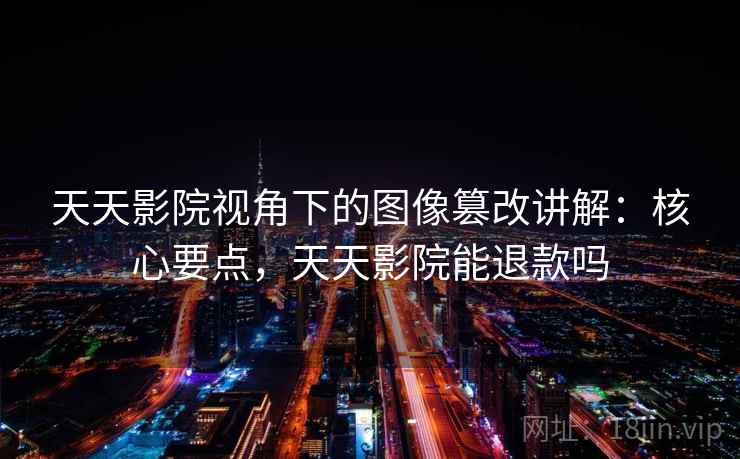 天天影院视角下的图像篡改讲解：核心要点，天天影院能退款吗