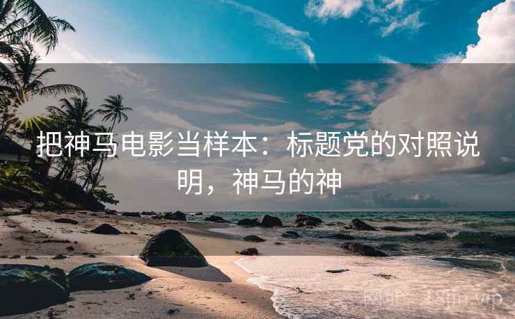 把神马电影当样本：标题党的对照说明，神马的神
