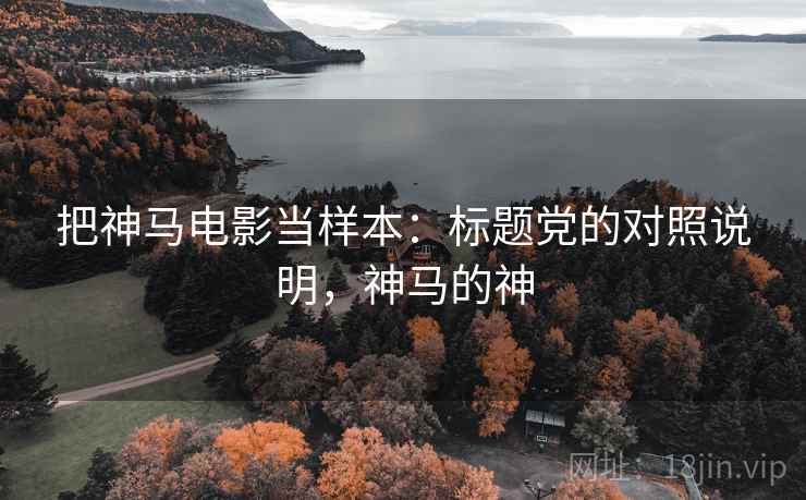 把神马电影当样本：标题党的对照说明，神马的神