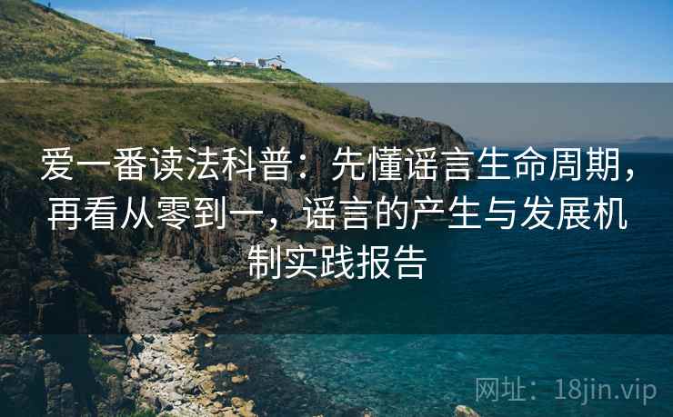 爱一番读法科普：先懂谣言生命周期，再看从零到一，谣言的产生与发展机制实践报告