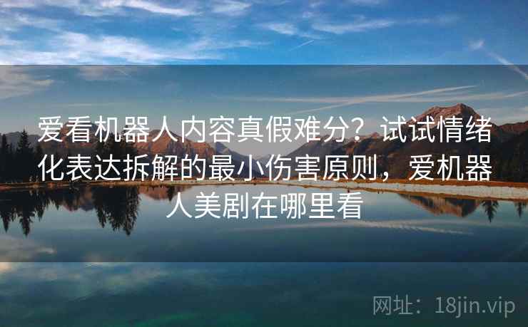 爱看机器人内容真假难分？试试情绪化表达拆解的最小伤害原则，爱机器人美剧在哪里看