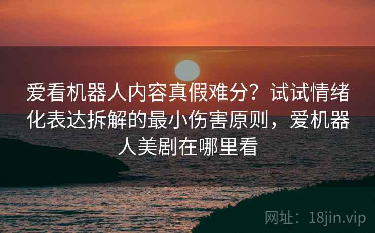 爱看机器人内容真假难分？试试情绪化表达拆解的最小伤害原则，爱机器人美剧在哪里看