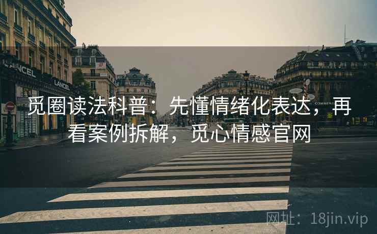 觅圈读法科普:先懂情绪化表达,再看案例拆解,觅心情感官网 觅圈读法科普:先懂情绪化表达,再看案例拆解,觅心情感官网