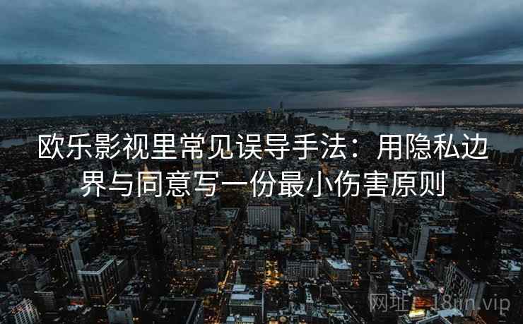 欧乐影视里常见误导手法:用隐私边界与同意写一份最小伤害原则 欧乐影视里常见误导手法:用隐私边界与同意写一份最小伤害原则