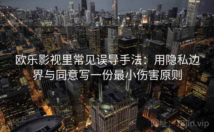 欧乐影视里常见误导手法:用隐私边界与同意写一份最小伤害原则 欧乐影视里常见误导手法:用隐私边界与同意写一份最小伤害原则