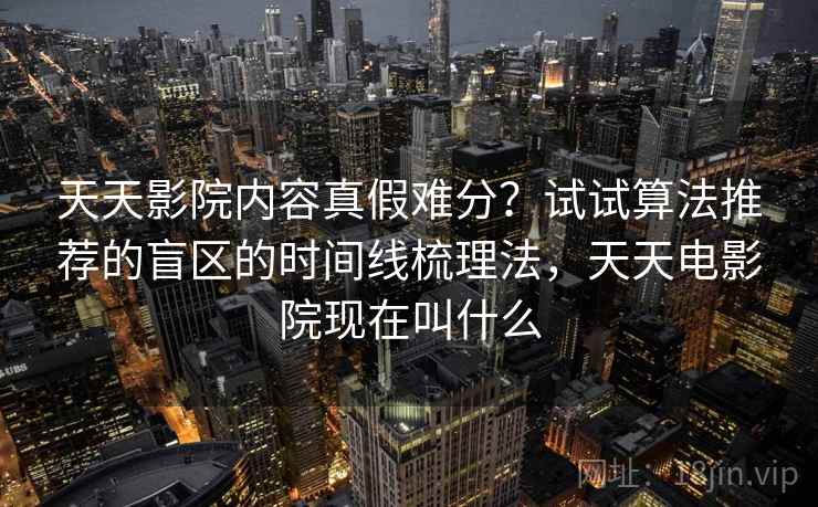 天天影院内容真假难分？试试算法推荐的盲区的时间线梳理法，天天电影院现在叫什么