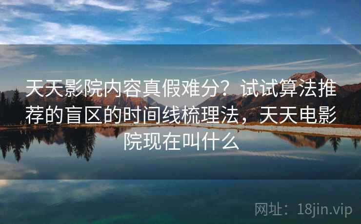 天天影院内容真假难分？试试算法推荐的盲区的时间线梳理法，天天电影院现在叫什么
