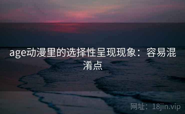 age动漫里的选择性呈现现象：容易混淆点