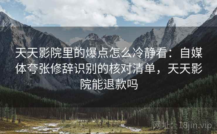 天天影院里的爆点怎么冷静看:自媒体夸张修辞识别的核对清单,天天影院能退款吗 天天影院里的爆点怎么冷静看:自媒体夸张修辞识别的核对清单,天天影院能退款吗