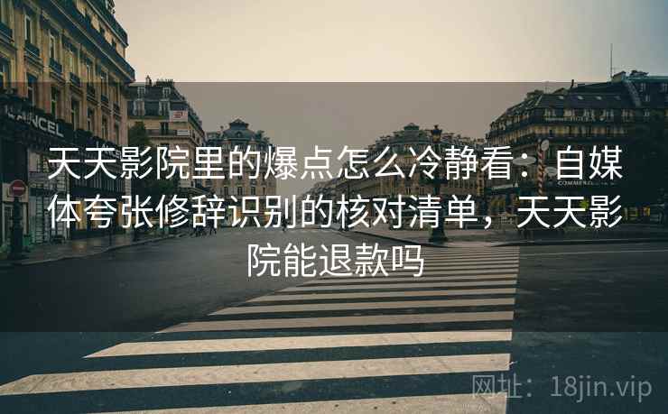 天天影院里的爆点怎么冷静看:自媒体夸张修辞识别的核对清单,天天影院能退款吗 天天影院里的爆点怎么冷静看:自媒体夸张修辞识别的核对清单,天天影院能退款吗