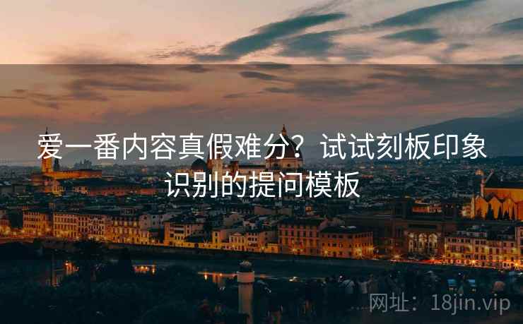 爱一番内容真假难分?试试刻板印象识别的提问模板 爱一番内容真假难分?试试刻板印象识别的提问模板