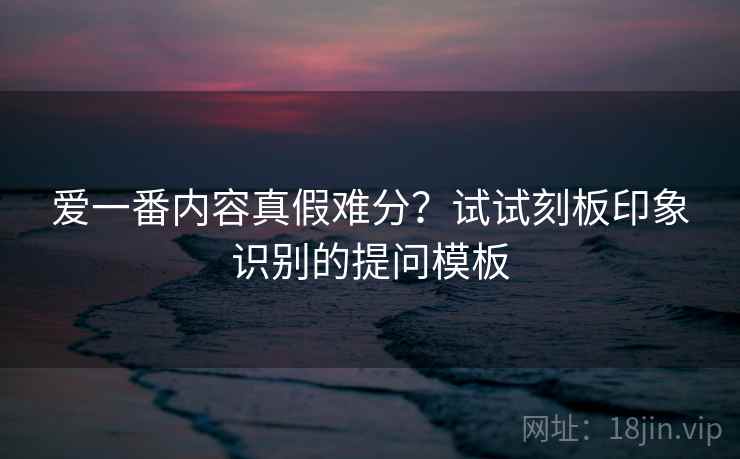 爱一番内容真假难分?试试刻板印象识别的提问模板 爱一番内容真假难分?试试刻板印象识别的提问模板