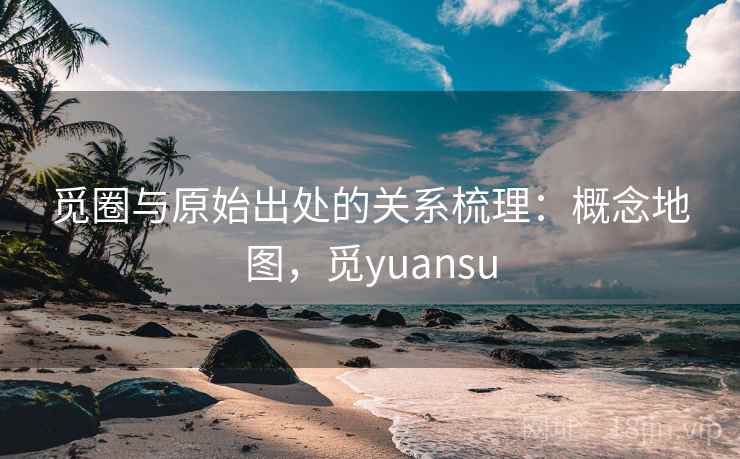 觅圈与原始出处的关系梳理:概念地图,觅yuansu 觅圈与原始出处的关系梳理:概念地图,觅yuansu