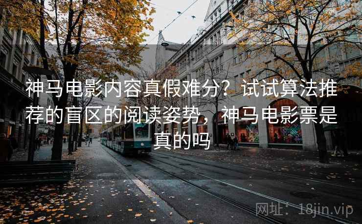 神马电影内容真假难分?试试算法推荐的盲区的阅读姿势,神马电影票是真的吗 神马电影内容真假难分?试试算法推荐的盲区的阅读姿势,神马电影票是真的吗