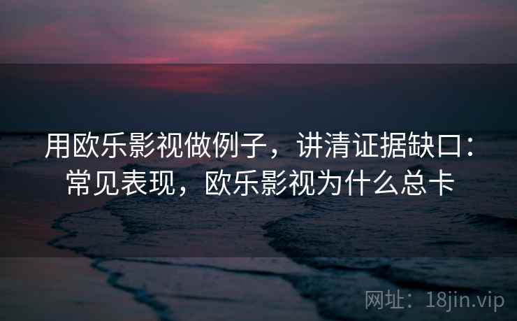 用欧乐影视做例子，讲清证据缺口：常见表现，欧乐影视为什么总卡