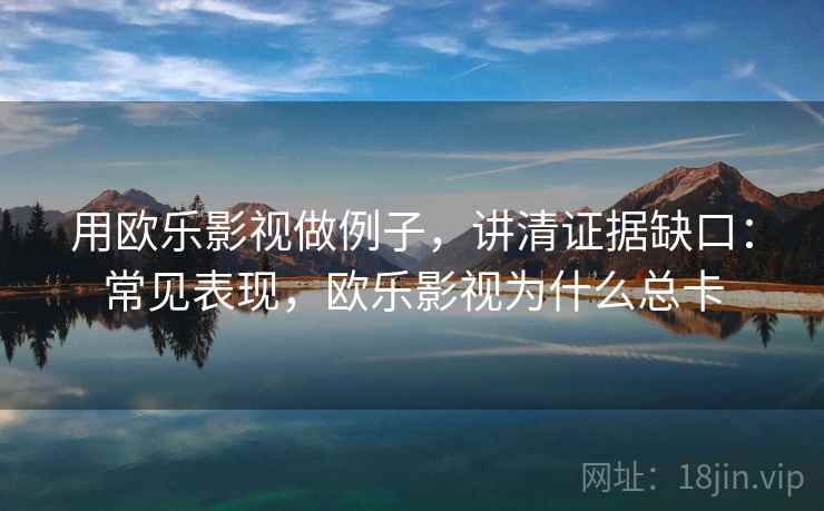 用欧乐影视做例子，讲清证据缺口：常见表现，欧乐影视为什么总卡