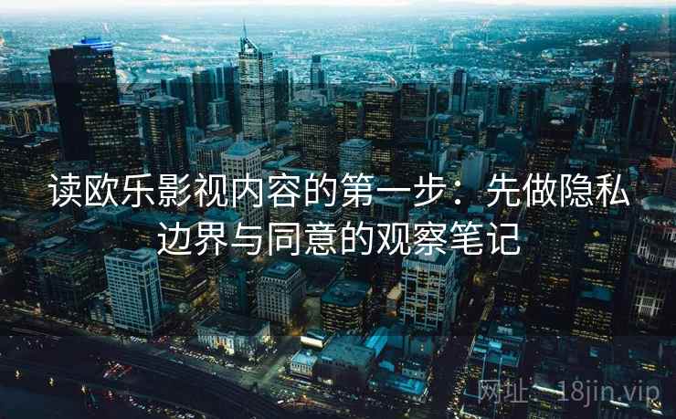 读欧乐影视内容的第一步:先做隐私边界与同意的观察笔记 读欧乐影视内容的第一步:先做隐私边界与同意的观察笔记