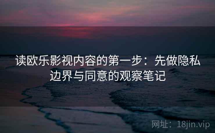 读欧乐影视内容的第一步:先做隐私边界与同意的观察笔记 读欧乐影视内容的第一步:先做隐私边界与同意的观察笔记