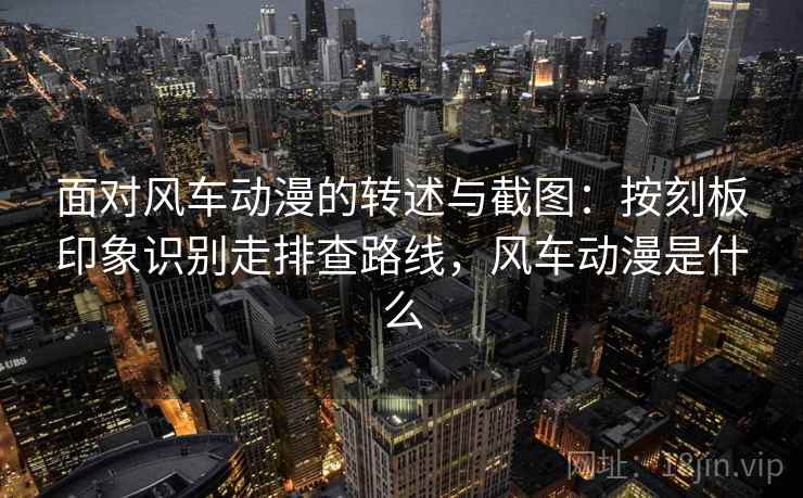 面对风车动漫的转述与截图:按刻板印象识别走排查路线,风车动漫是什么 面对风车动漫的转述与截图:按刻板印象识别走排查路线,风车动漫是什么
