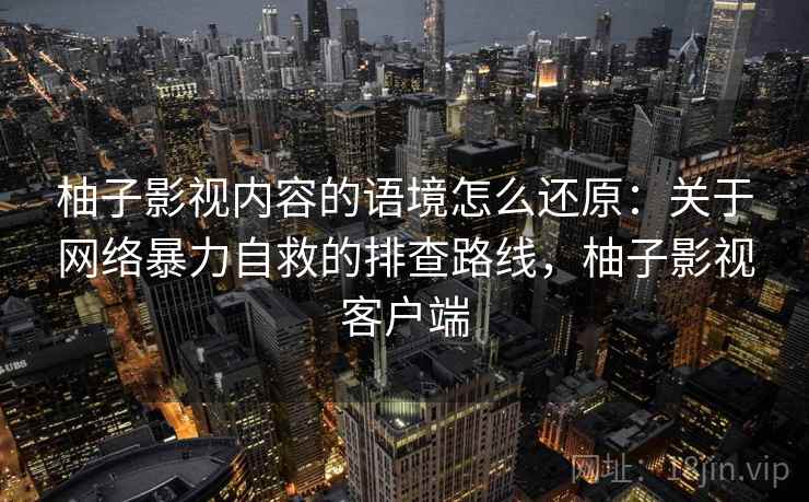 柚子影视内容的语境怎么还原：关于网络暴力自救的排查路线，柚子影视客户端