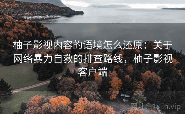 柚子影视内容的语境怎么还原：关于网络暴力自救的排查路线，柚子影视客户端