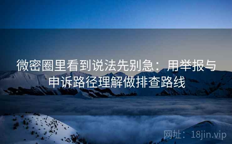 微密圈里看到说法先别急:用举报与申诉路径理解做排查路线 微密圈里看到说法先别急:用举报与申诉路径理解做排查路线