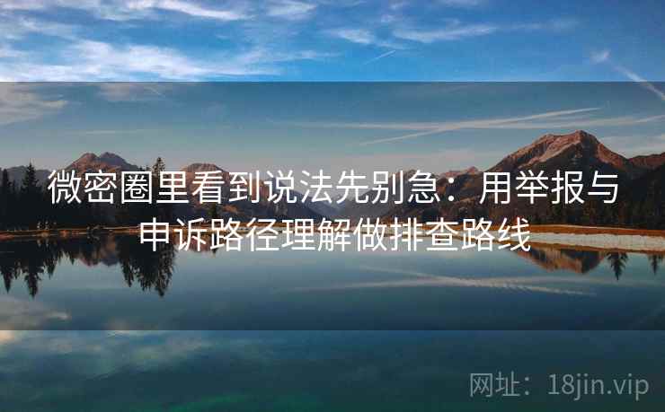 微密圈里看到说法先别急:用举报与申诉路径理解做排查路线 微密圈里看到说法先别急:用举报与申诉路径理解做排查路线