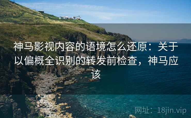 神马影视内容的语境怎么还原:关于以偏概全识别的转发前检查,神马应该 神马影视内容的语境怎么还原:关于以偏概全识别的转发前检查,神马应该