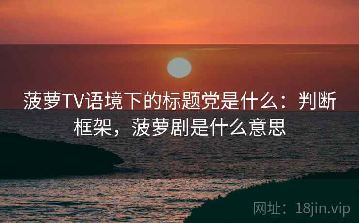 菠萝TV语境下的标题党是什么：判断框架，菠萝剧是什么意思