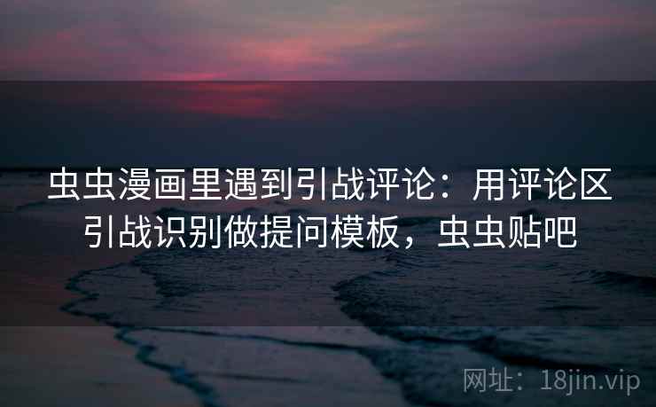 虫虫漫画里遇到引战评论：用评论区引战识别做提问模板，虫虫贴吧