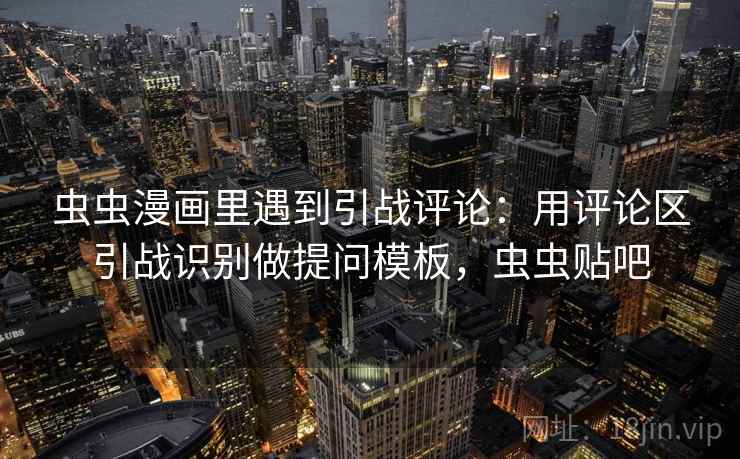 虫虫漫画里遇到引战评论：用评论区引战识别做提问模板，虫虫贴吧