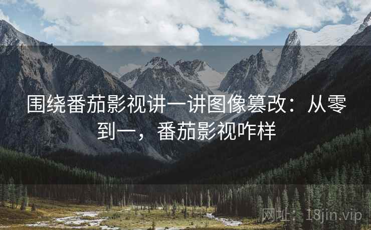 围绕番茄影视讲一讲图像篡改:从零到一,番茄影视咋样 围绕番茄影视讲一讲图像篡改:从零到一,番茄影视咋样