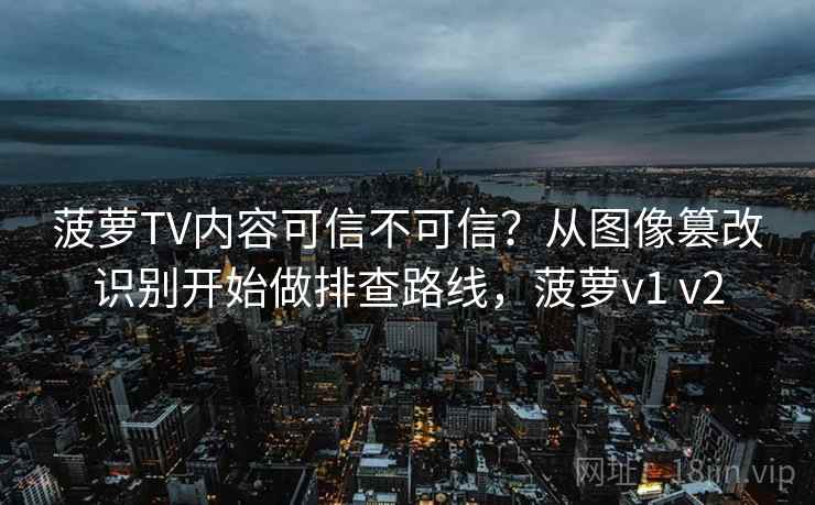 菠萝TV内容可信不可信?从图像篡改识别开始做排查路线,菠萝v1 v2 菠萝TV内容可信不可信?从图像篡改识别开始做排查路线,菠萝v1 v2