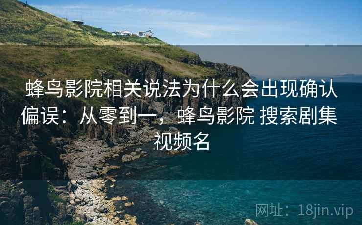 蜂鸟影院相关说法为什么会出现确认偏误：从零到一，蜂鸟影院 搜索剧集 视频名