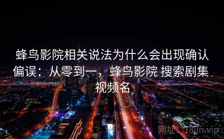 蜂鸟影院相关说法为什么会出现确认偏误：从零到一，蜂鸟影院 搜索剧集 视频名