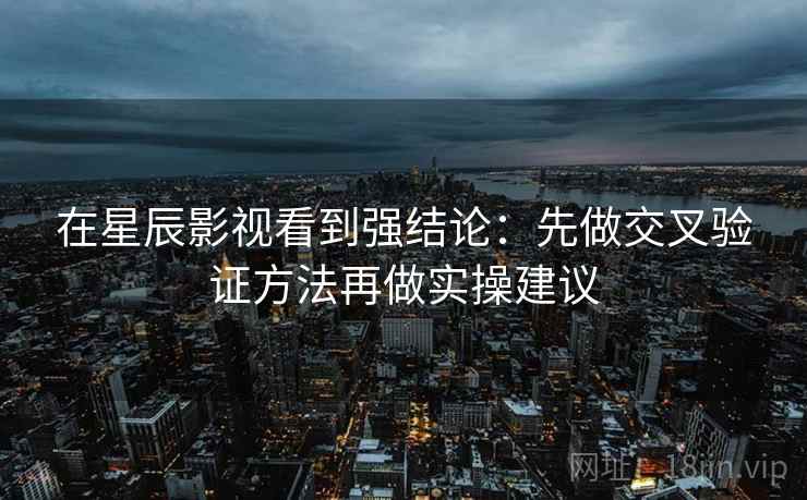 在星辰影视看到强结论:先做交叉验证方法再做实操建议 在星辰影视看到强结论:先做交叉验证方法再做实操建议